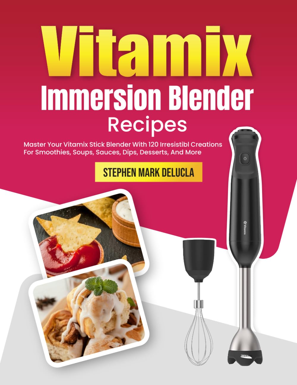 Vitamix Immersion Blender Recipes: Master Your Vitamix Stick Blender With 120 Irresistible Creations For Smoothies, Soups, Sauces, Dips, Desserts, And More