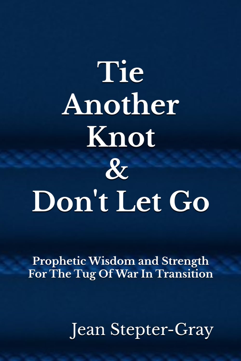 Tie Another Knot: & Don’t Let Go Prophetic Wisdom and Strength For The Tug Of War In Transition