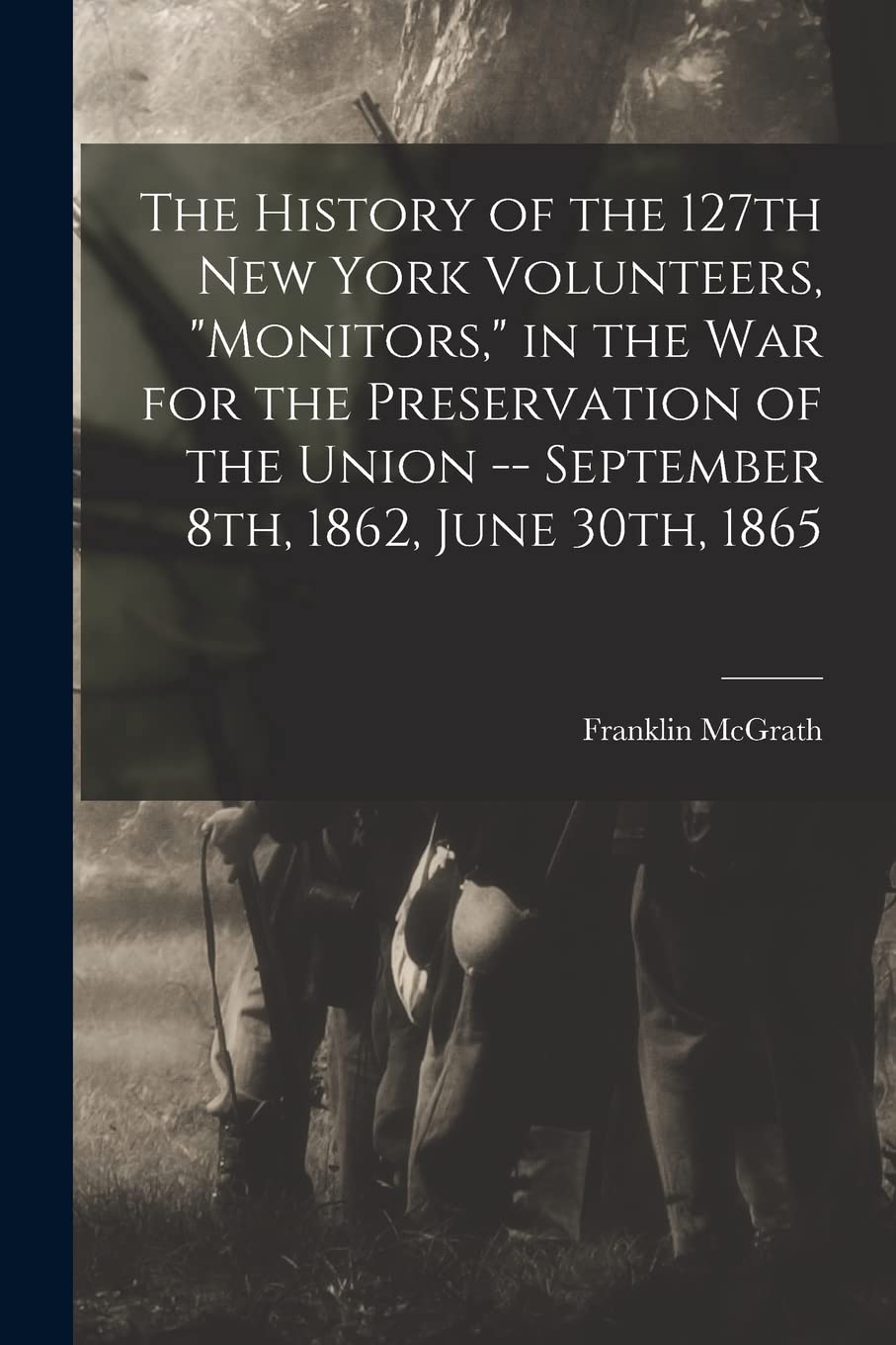 The History of the 127th New York Volunteers, Monitors, in the war for the Preservation of the Union -- September 8th, 1862, June 30th, 1865