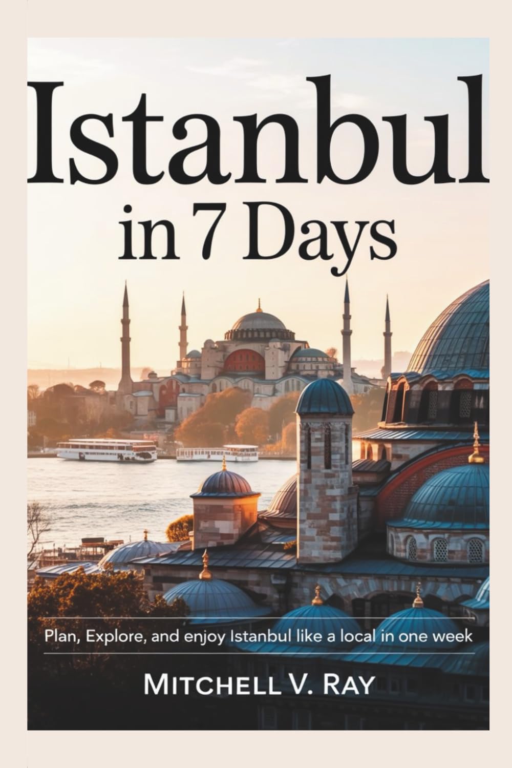 ISTANBUL IN 7 DAYS: Plan, Explore and Enjoy Istanbul Like a Local in One Week