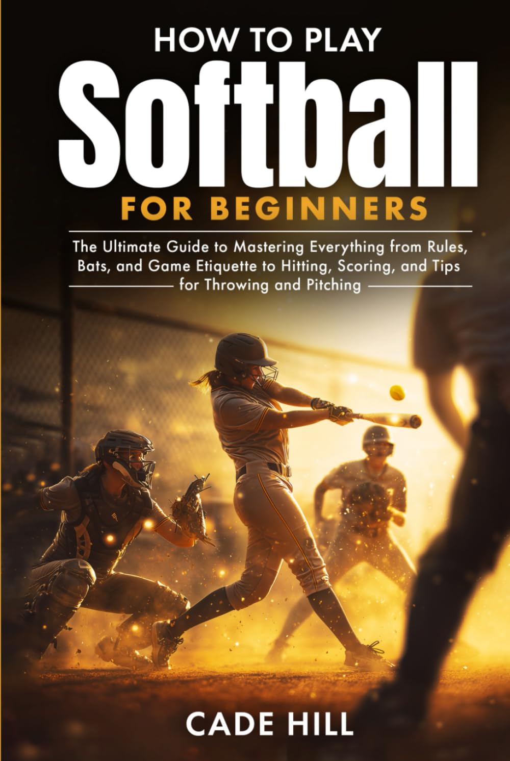 How to Play Softball for Beginners: The Ultimate Guide to Mastering Everything from Rules, Bats, and Game Etiquette to Hitting, Scoring, and Tips for Throwing and Pitching (Learning Sports)