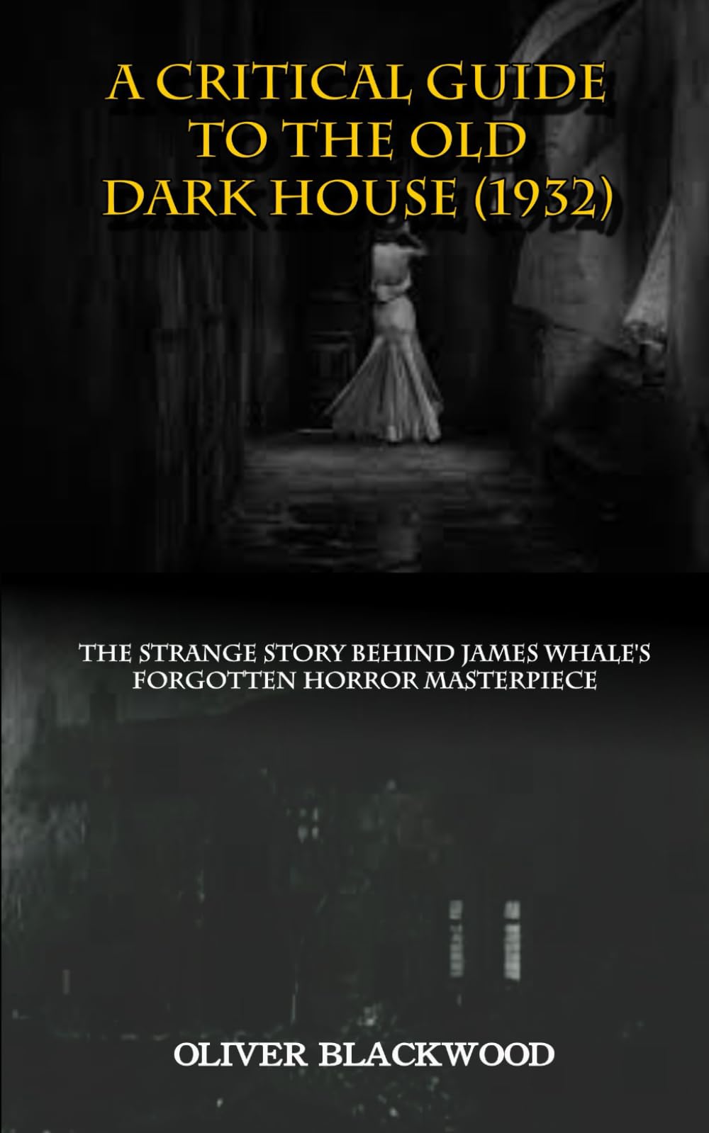 A CRITICAL GUIDE TO THE OLD DARK HOUSE (1932): The Strange History Behind James Whale's Forgotten Horror Masterpiece (MOVIE GUIDES AND REVIEWS)