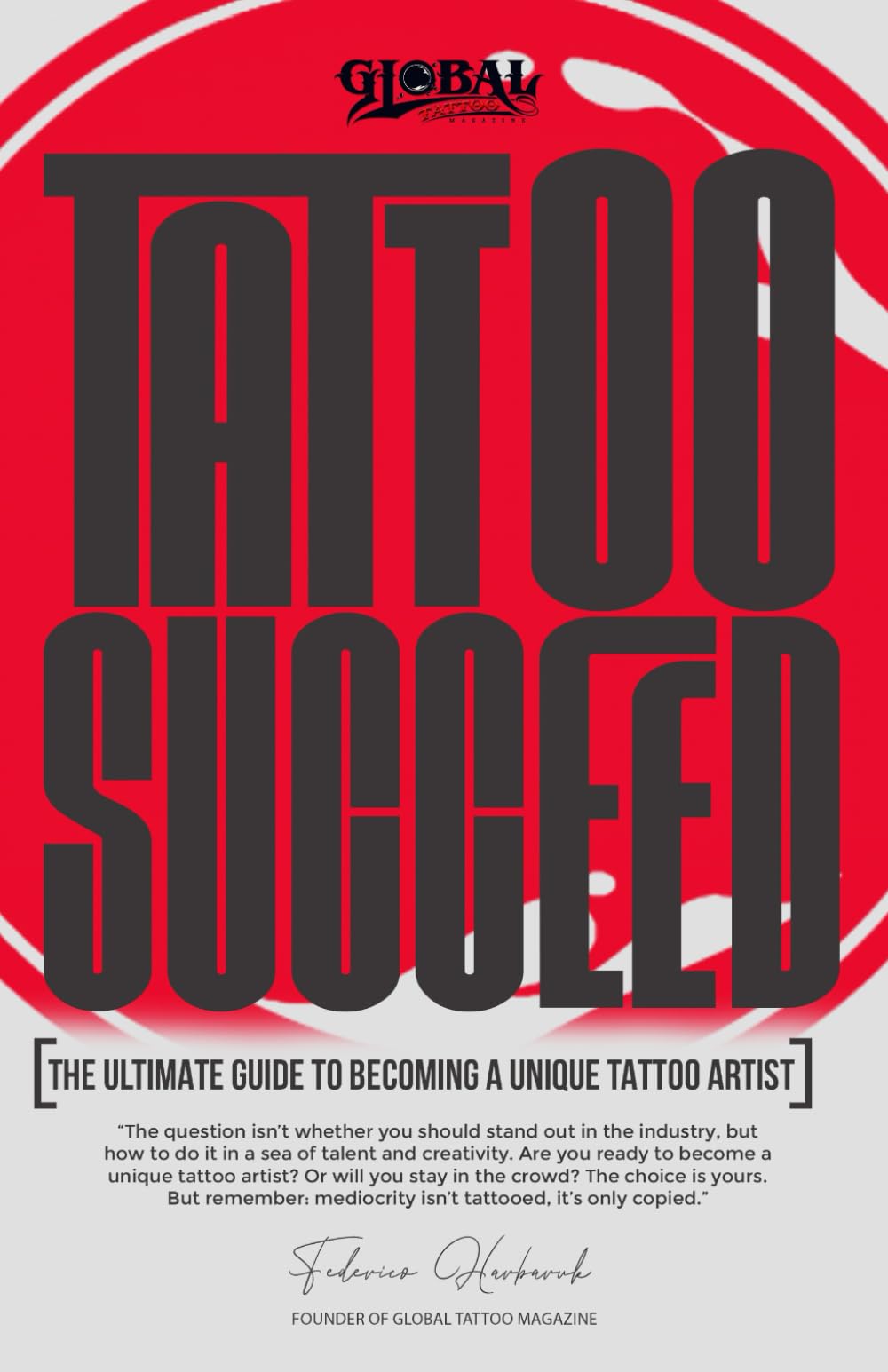 Tattoo Succeed: The Ultimate Guide to Becoming a Unique Tattoo Artist: Learn to Develop Your Style, Improve Your Skills, and Build a Successful Career ... (Global Tattoo Magazine "10th anniversary")