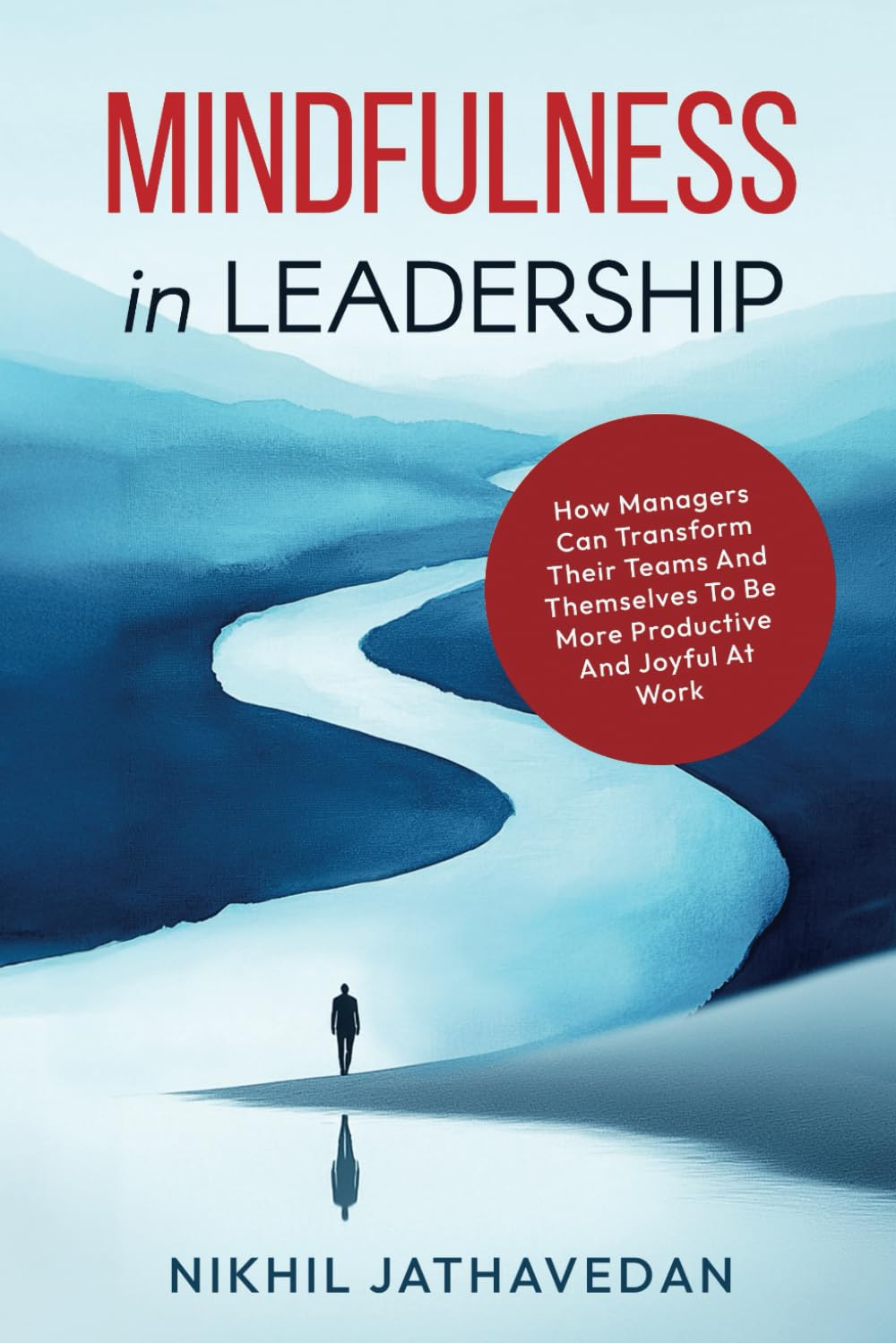 Mindfulness in Leadership: How Managers Can Transform Their Teams And Themselves To Be More Productive And Joyful At Work