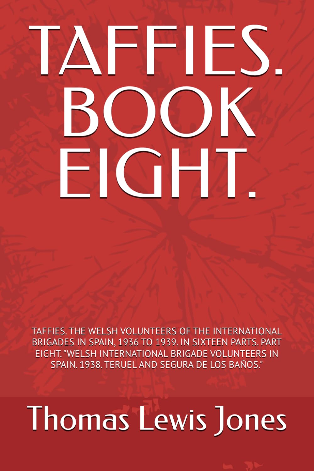 TAFFIES. BOOK EIGHT.: TAFFIES. THE WELSH VOLUNTEERS OF THE INTERNATIONAL BRIGADES IN SPAIN, 1936 TO 1939. IN SIXTEEN PARTS. PART EIGHT. "WELSH ... IN 16 PARTS, EACH PART A SEPARATE BOOK.)