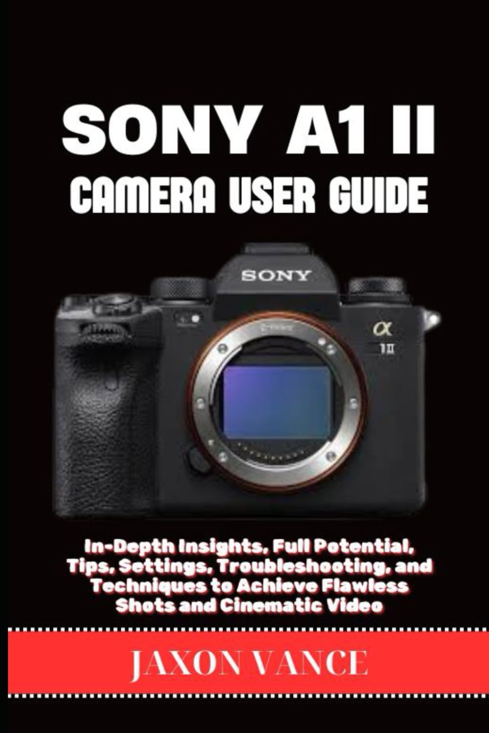 SONY A1 II CAMERA USER GUIDE: In-Depth Insights, Full Potential, Tips, Settings, Troubleshooting, and Techniques to Achieve Flawless Shots and Cinematic Video
