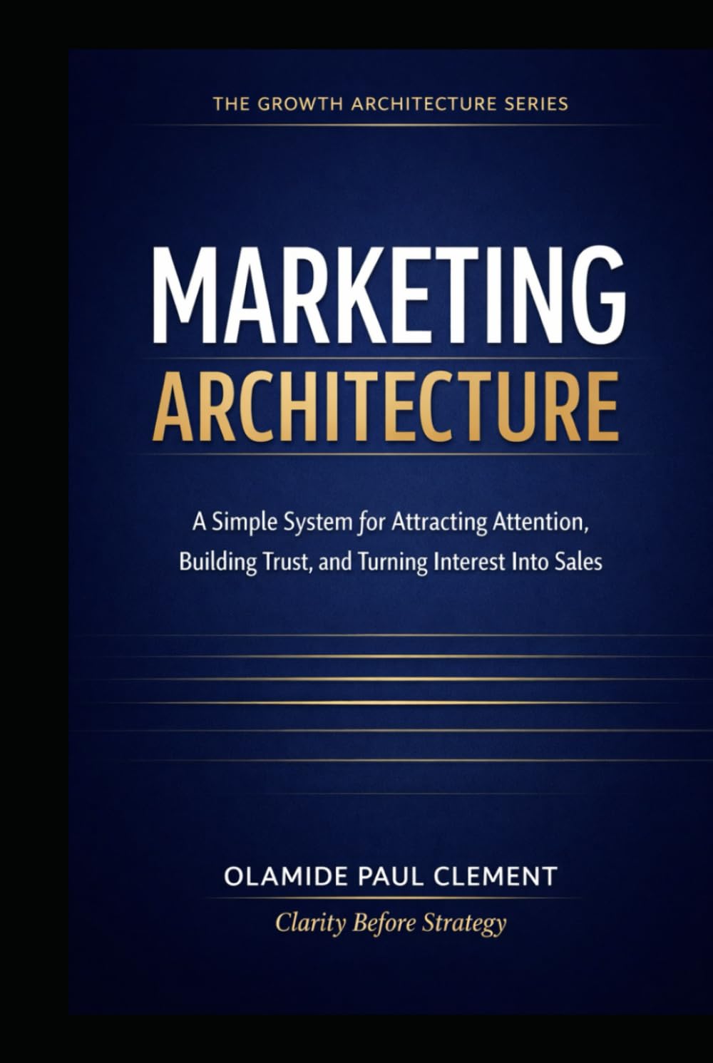 MARKETING ARCHITECTURE: A Simple System for Attracting Attention, Building Trust, and Turning Interest Into Sales (THE GROWTH ARCHITECTURE FRAMEWORK ™ SERIES)