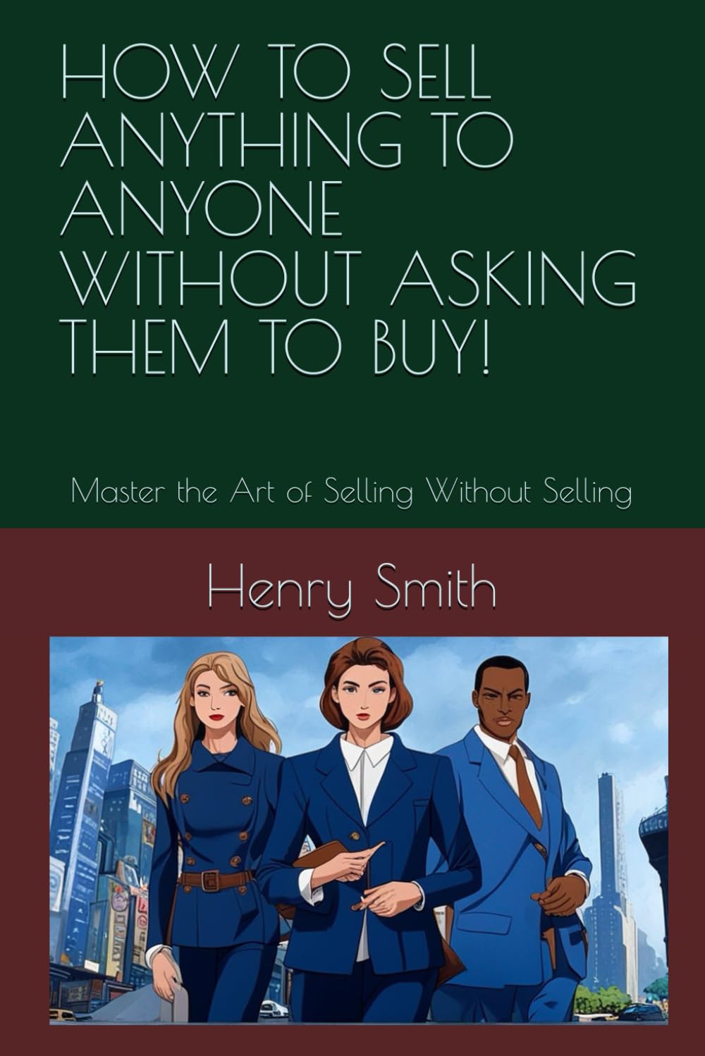 HOW TO SELL ANYTHING TO ANYONE WITHOUT ASKING THEM TO BUY!: Master the Art of Selling Without Selling