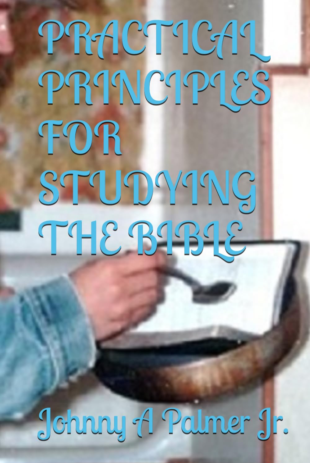 PRACTICAL PRINCIPLES FOR STUDYING THE BIBLE: Practical Points on how to Preach God's Word