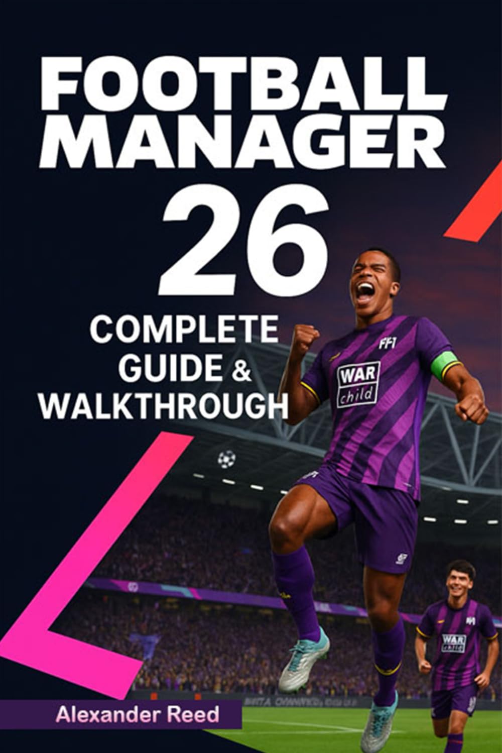 Football Manager 26 Complete Guide & Walkthrough (2025 Edition): Master Tactics, Transfers, Scouting, and Team Management for Total Success