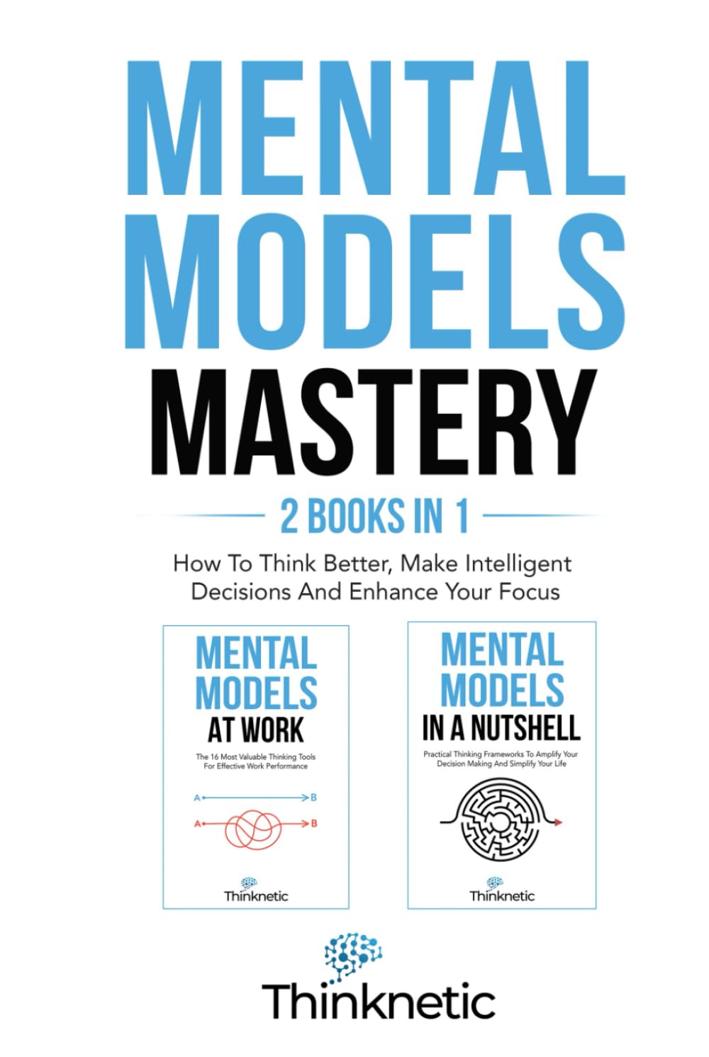 Mental Models Mastery - 2 Books In 1: How To Think Better, Make Intelligent Decisions And Enhance Your Focus (Decision Making Mastery)