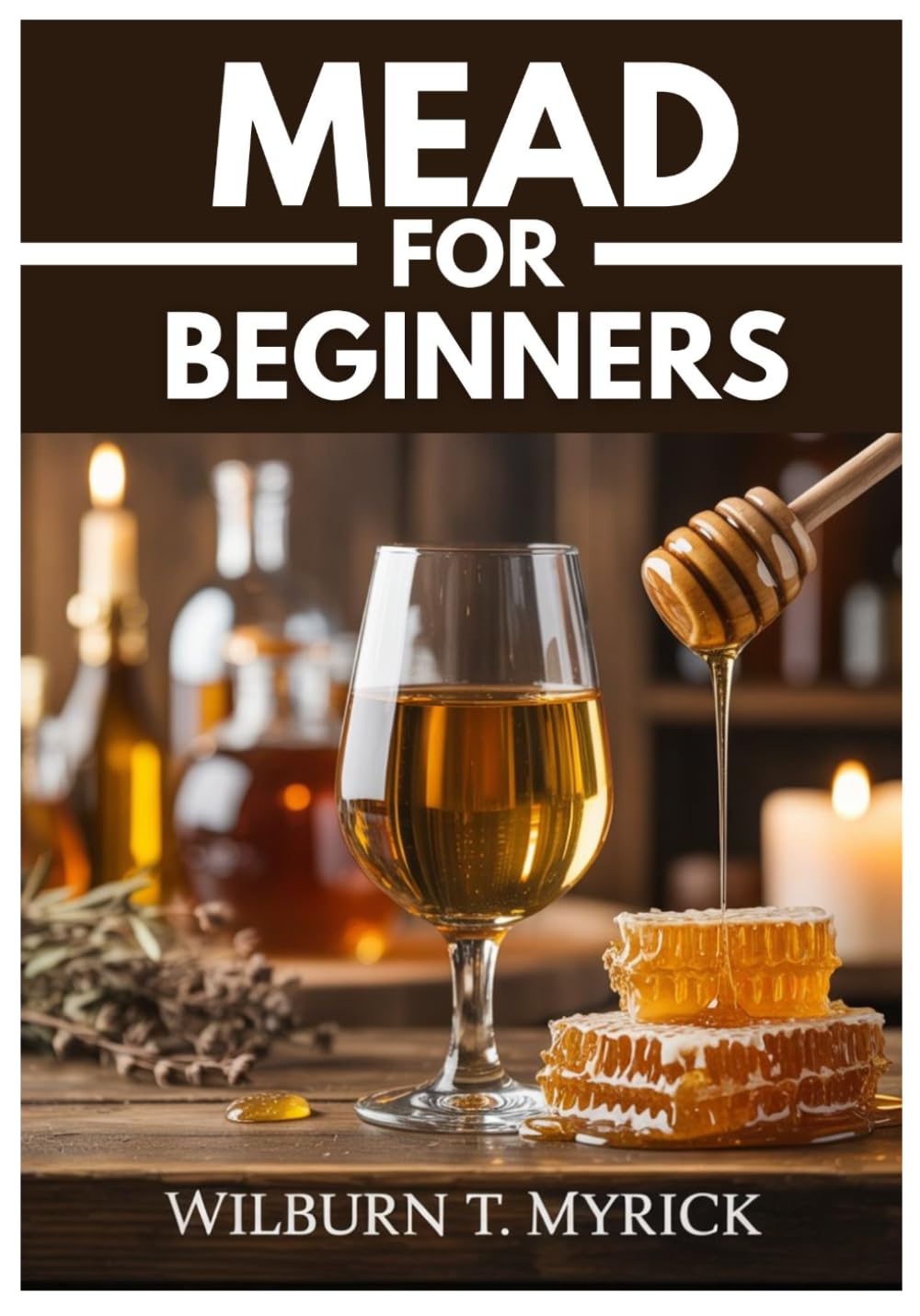MEAD FOR BEGINNERS: Mead Making, Small-Batch Honey Wine Recipes, and a Step-by-Step Guide to Making Mead at Home