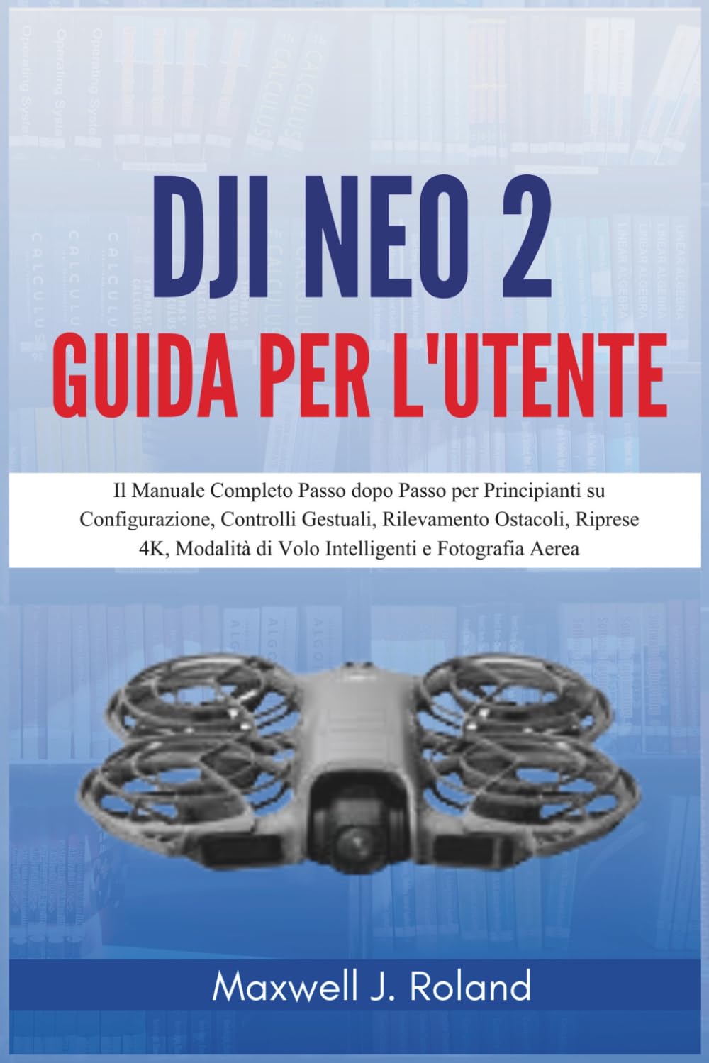 DJI Neo 2 Guida per l'Utente: Il Manuale Completo Passo dopo Passo per Principianti su Configurazione, Controlli Gestuali, Rilevamento Ostacoli, ... di Volo Intelligenti e Fotografia Aerea
