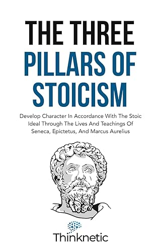 The Three Pillars Of Stoicism Develop Character In Accordance With The Stoic Ideal Through The Lives And Teachings Of Seneca, Epictetus, And Marcus