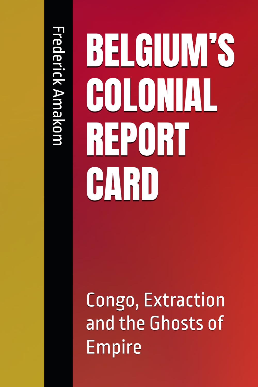 BELGIUM’S COLONIAL REPORT CARD: Congo, Extraction and the Ghosts of Empire (EUROPE'S COLONIAL REPORT CARD ON AFRICA SERIES)