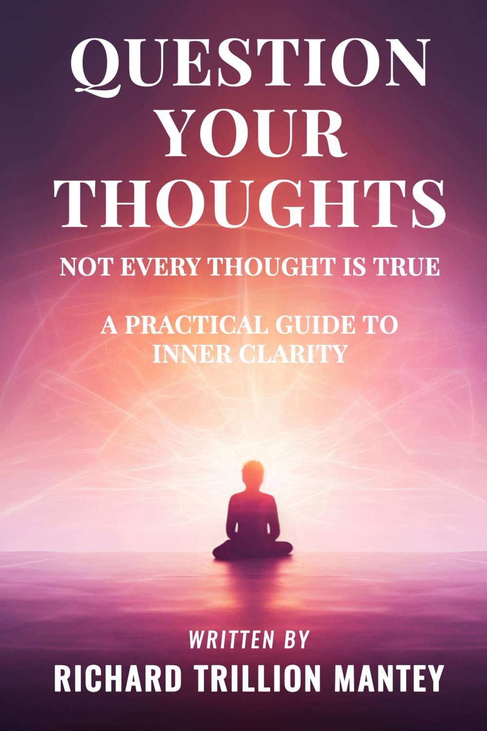 Question Your Thoughts: Not Every Thought Is True: A practical guide to inner clarity