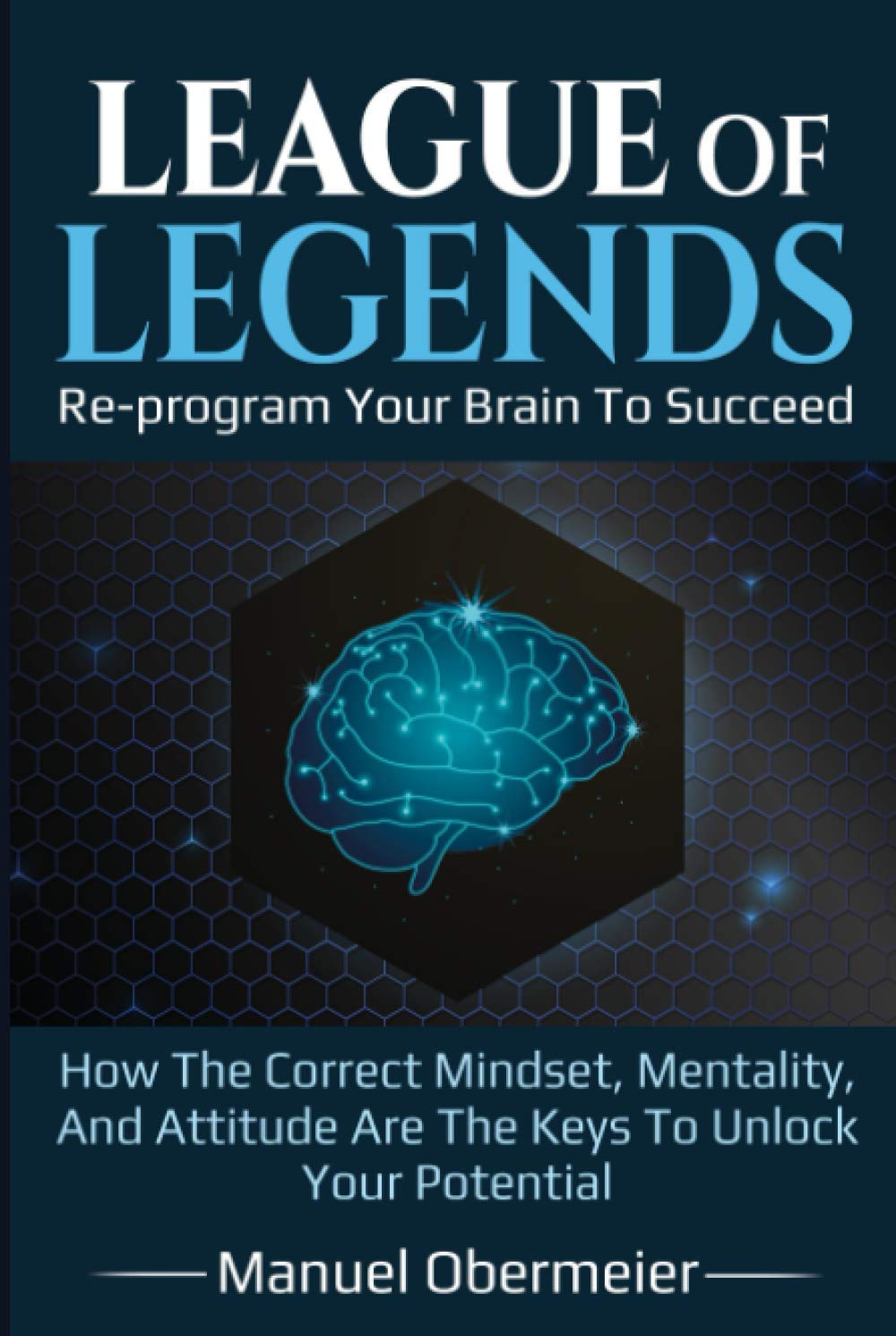League Of Legends - Re-program Your Brain To Succeed: How The Correct Mindset, Mentality, And Attitude Are The Keys To Unlock Your Potential (League Of Legends Guide)