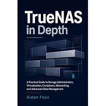 TrueNAS in Depth A Practical Guide to Storage Administration, Virtualization, Containers, Networking, and Advanced Data Management