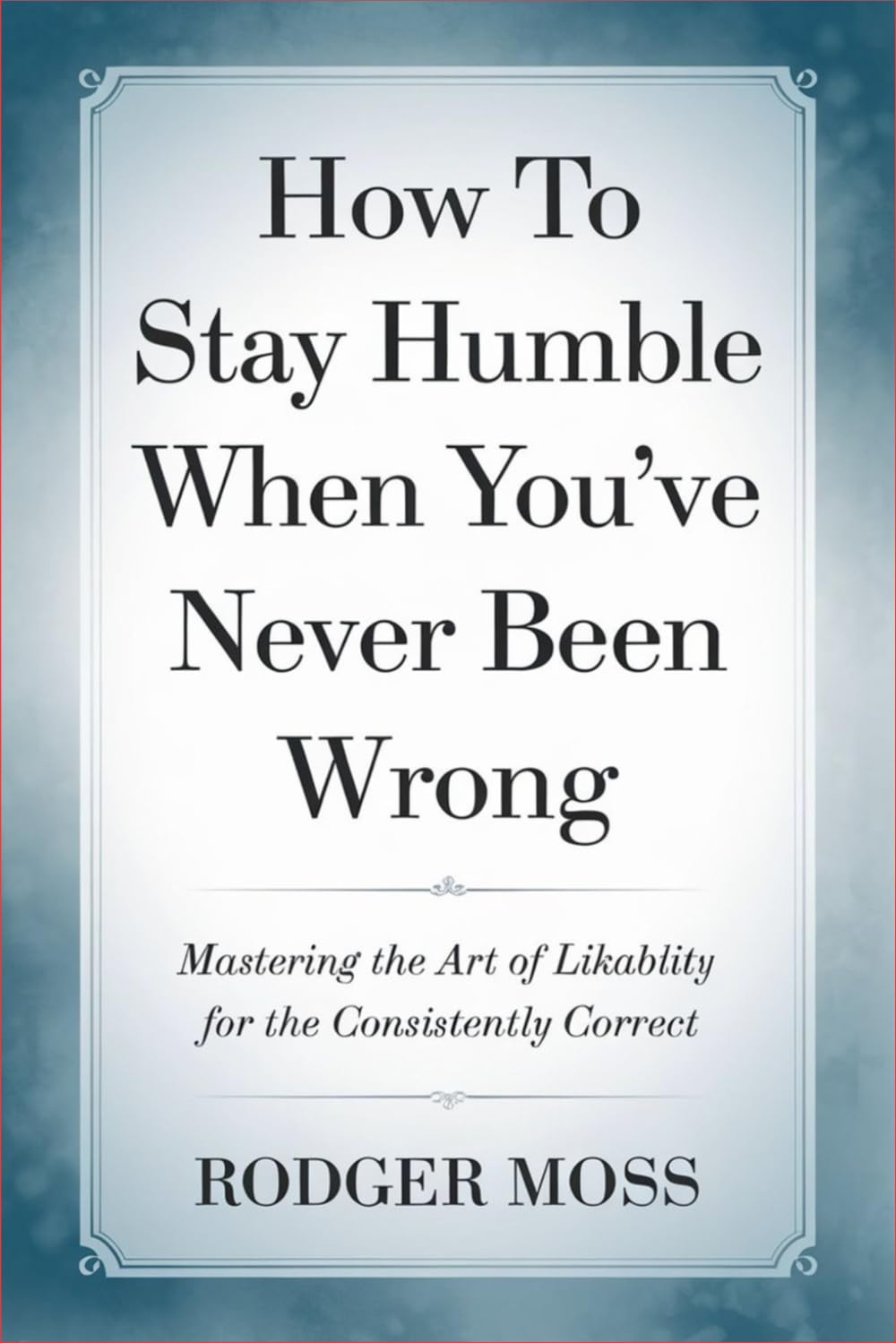 How to Stay Humble When You’ve Never Been Wrong: Mastering the Art of Likability for the Consistently Correct