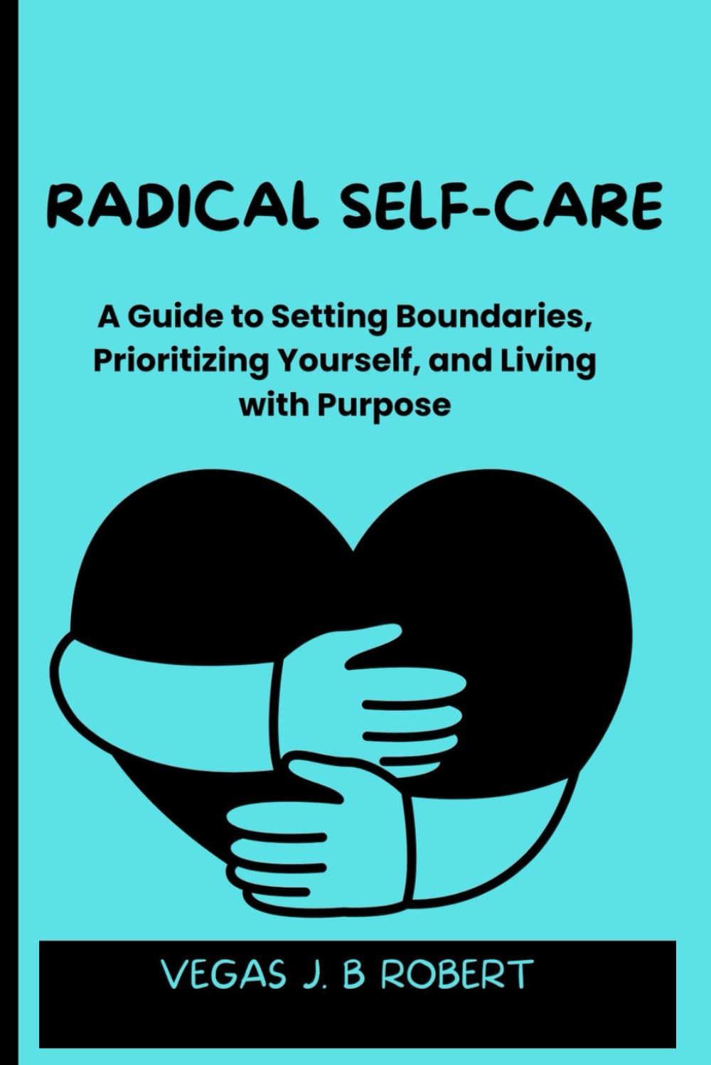 Radical Self-Care: A Guide to Setting Boundaries, Prioritizing Yourself, and Living with Purpose