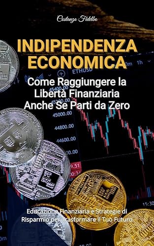 Indipendenza Economica: Come Raggiungere la Libertà Finanziaria Anche Se Parti da Zero: Educazione Finanziaria Personale e Strategie di Risparmio per Trasformare il Tuo Futuro (Italian Edition)
