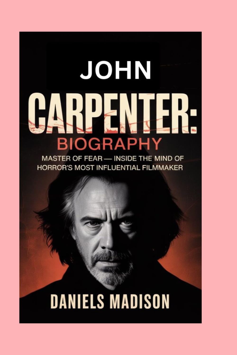 JOHN CARPENTER: BIOGRAPHY: MASTER OF FEAR — INSIDE THE MIND OF HORROR’S MOST INFLUENTIAL FILMMAKER