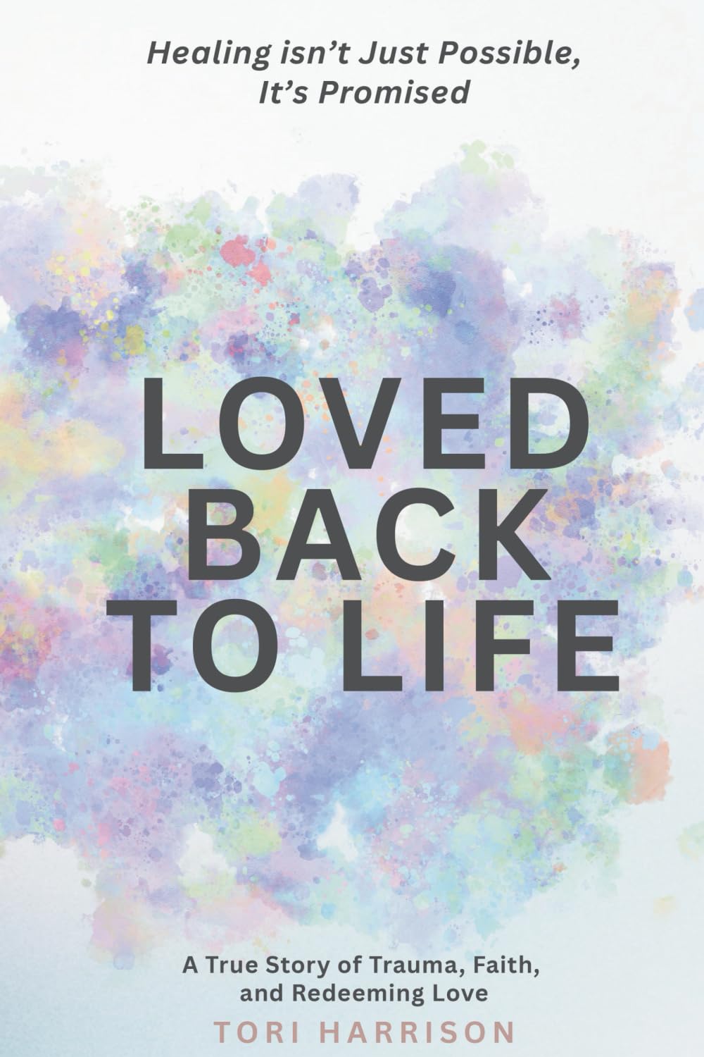 Loved Back to Life: Healing Isn't Just Possible, It's Promised: A True Story of Trauma, Faith, and Redeeming Love.
