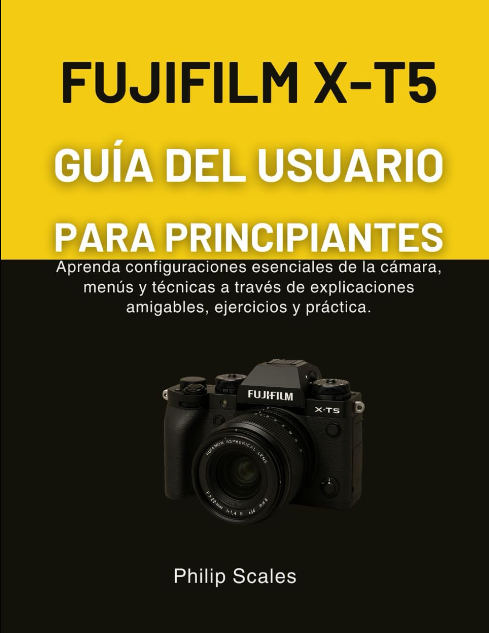 FUJIFILM X-T5 GUÍA DEL USUARIO PARA PRINCIPIANTES: Aprenda configuraciones esenciales de la cámara, menús y técnicas a través de explicaciones amigables, ejercicios y práctica.