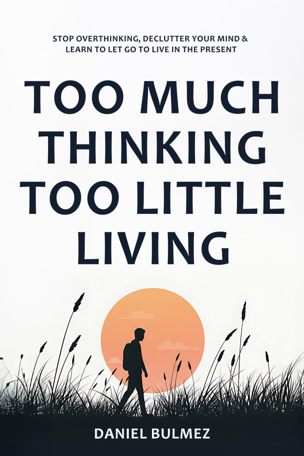 Too Much Thinking Too Little Living: How To Stop Overthinking, Relieve Stress And Focus On What Matters (Feel Better)