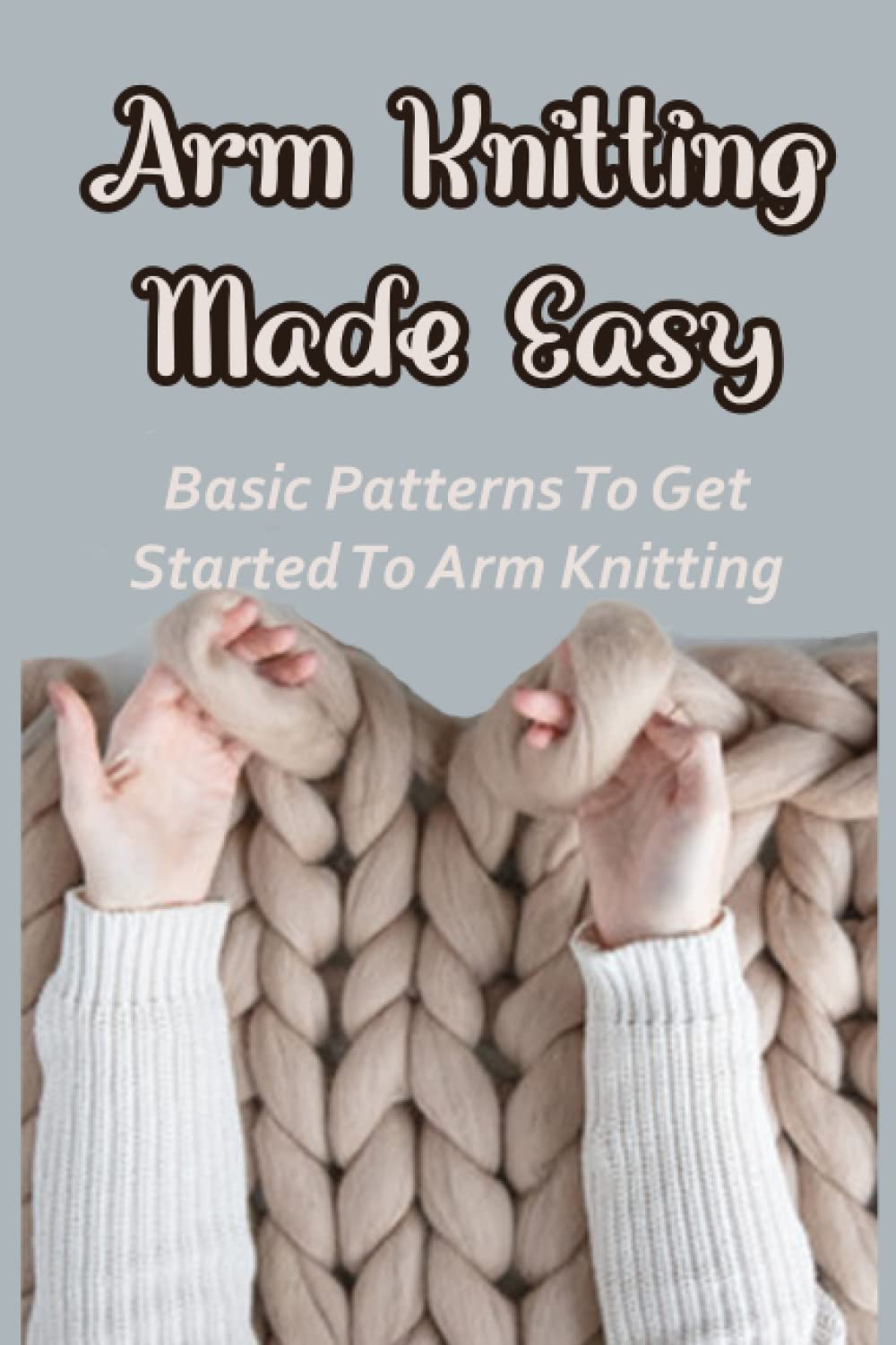 Arm Knitting Made Easy: Basic Patterns To Get Started To Arm Knitting: Guide To Knit Your Own Beautiful Socks