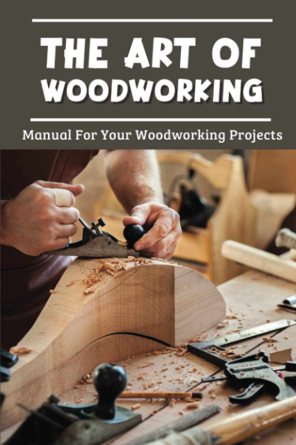 The Art Of Woodworking: Manual For Your Woodworking Projects