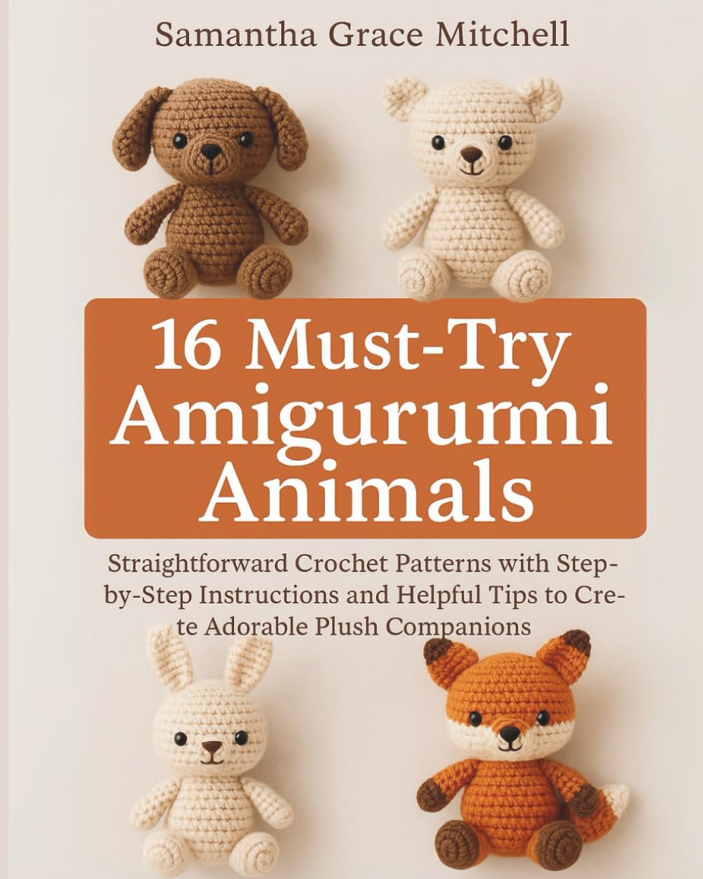 16 Must-Try Amigurumi Animals: Straightforward Crochet Patterns with Step-by-Step Instructions and Helpful Tips to Create Adorable Plush Companions
