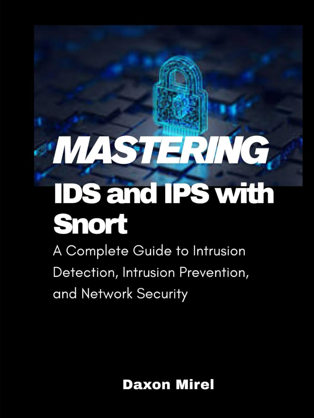 Mastering IDS and IPS with Snort: A Complete Guide to Intrusion Detection, Intrusion Prevention, and Network Security