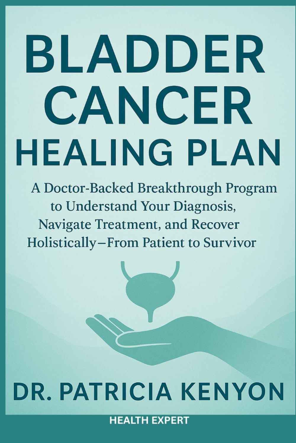 Bladder Cancer Healing Plan: A Doctor-Backed Breakthrough Program to Understand Your Diagnosis, Navigate Treatment, and Recover Holistically—From Patient to Survivor