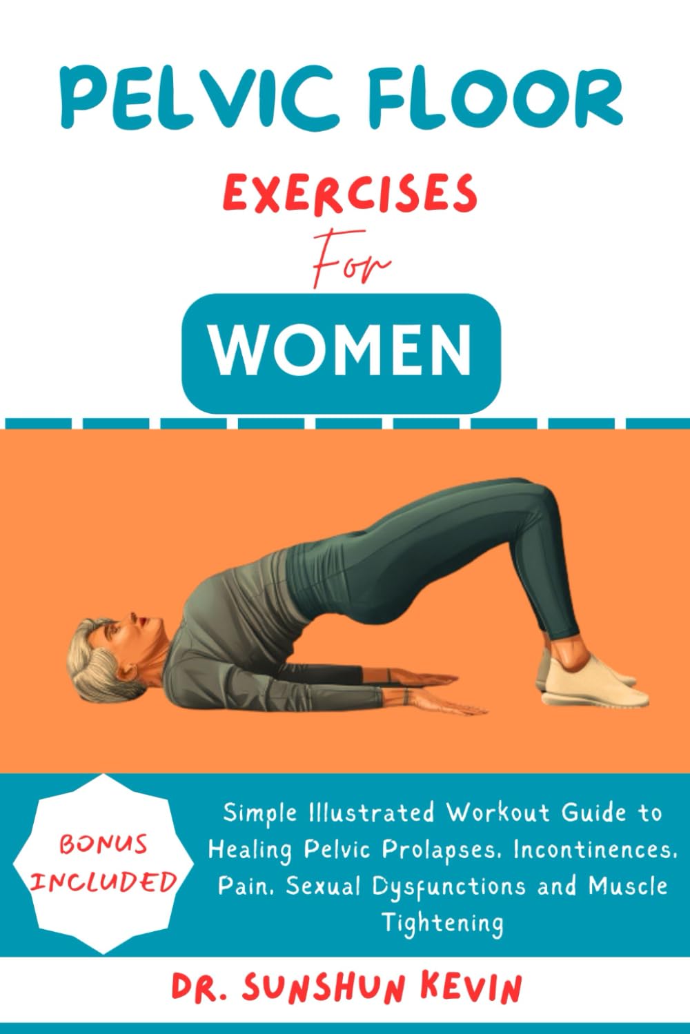 PELVIC FLOOR EXERCISES FOR WOMEN: Simple Illustrated Workout Guide to Healing Pelvic Prolapses, Incontinence, Pain, Sexual Dysfunctions and Muscle Tightening
