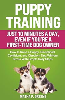 Puppy Training In Just 10 Minutes a Day, Even If You’re a First-Time Dog Owner: How to Raise a Happy, Disciplined, Confident, and Obedient Dog Without Stress With Simple Daily Steps. (Dog Training)