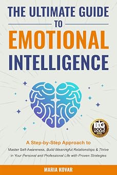 The Ultimate Guide to Emotional Intelligence A Step-by-Step Approach to Master Self-Awareness, Build Meaningful Relationships & Thrive in Your Personal and Professional Life with Proven Strategies