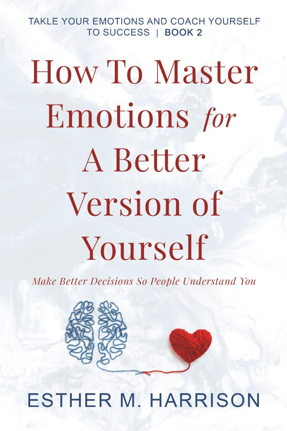 How To Master Emotions For A Better Version Of Yourself: Make Better Decisions So People Understand You (Tackle Your Emotions And Coach Yourself To Success series)