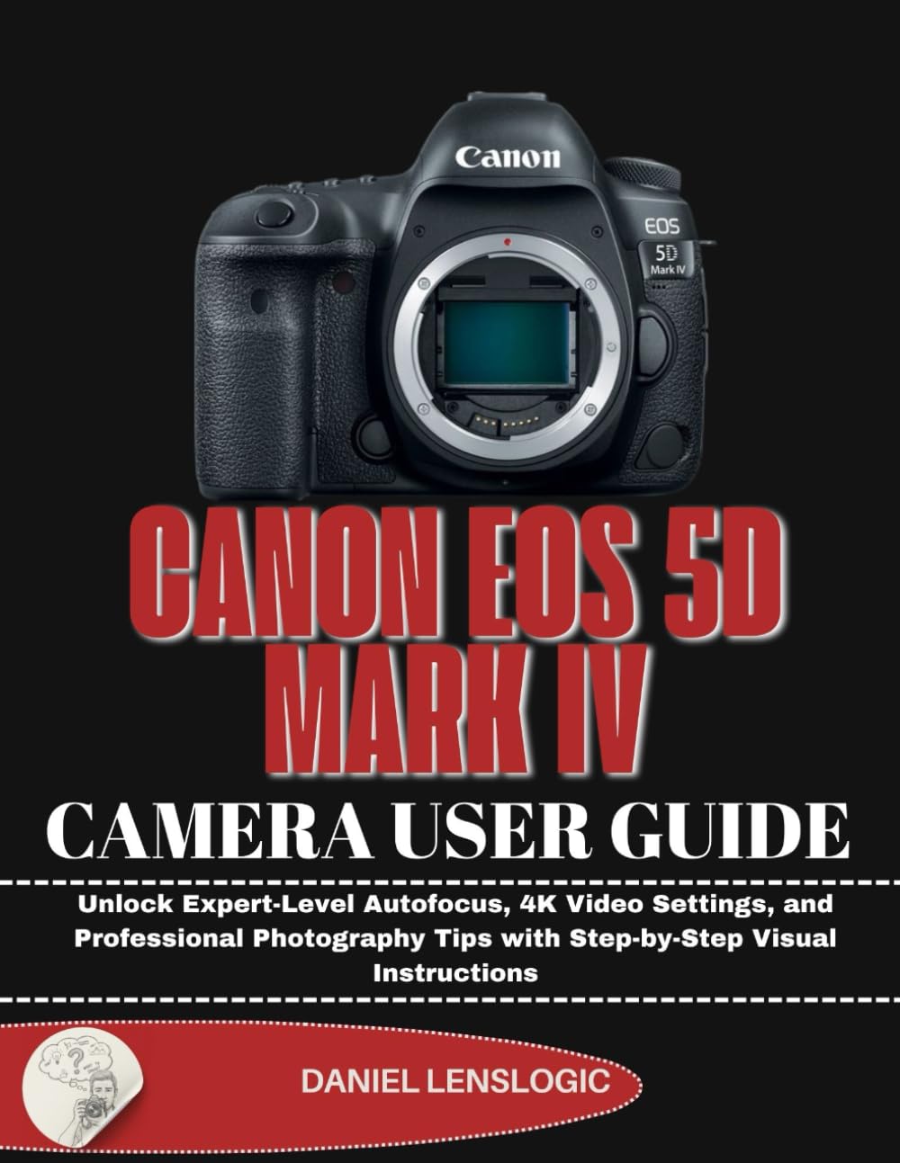 CANON EOS 5D MARK IV CAMERA USER GUIDE: Unlock Expert-Level Autofocus, 4K Video Settings, and Professional Photography Tips with Step-by-Step Visual Instructions