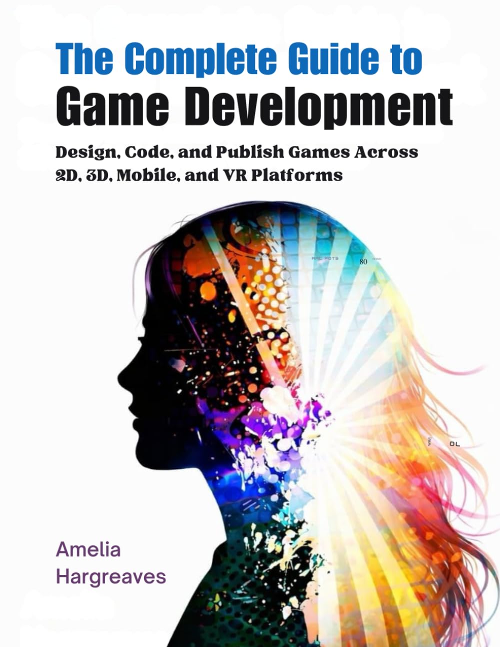 The Complete Guide to Game Development: Design, Code, and Publish Games Across 2D, 3D, Mobile, and VR Platforms
