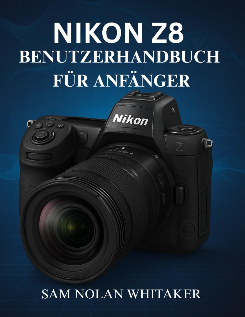 NIKON Z8 BENUTZERHANDBUCH FÜR ANFÄNGER: Schritt-für-Schritt-Anleitungen für Foto- und Videotechniken, Kameraeinstellungen, Autofokus-Optimierung und Profi-Tipps für professionelle Bilder