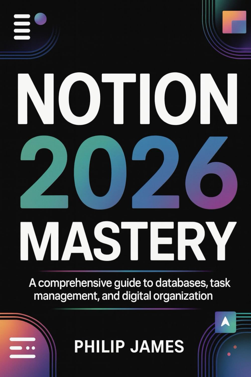 Notion 2026 Mastery: A comprehensive Complete Guide to Databases, Workspaces, Task Management, and Digital Organization Systems