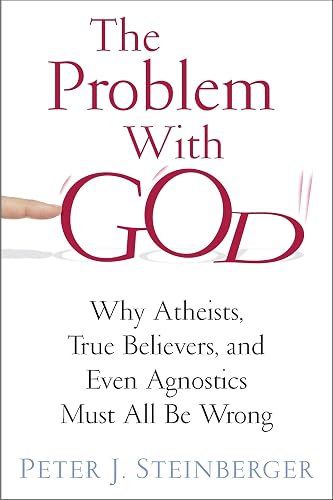 The Problem with God: Why Atheists, True Believers, and Even Agnostics Must All Be Wrong