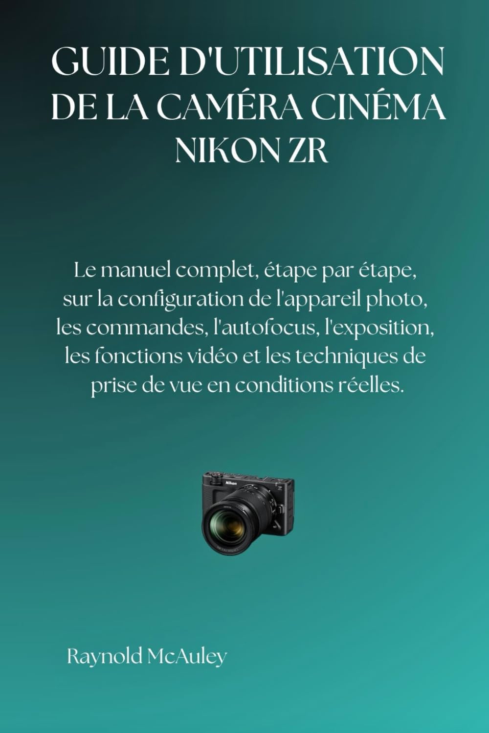 NIKON ZR CAMÉRA DE CINÉMA: Le manuel complet, étape par étape, sur la configuration de l'appareil photo, les commandes, l'autofocus, l'exposition, les ... de prise de vue en conditions réelles.