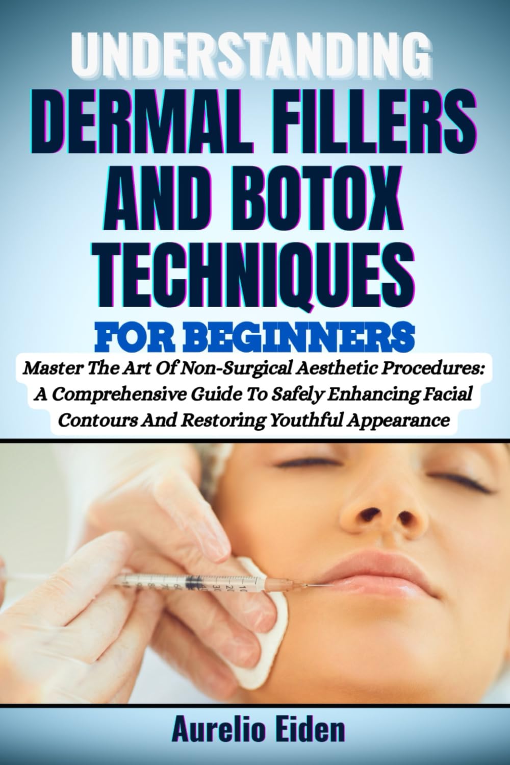 UNDERSTANDING DERMAL FILLERS AND BOTOX TECHNIQUES FOR BEGINNERS: Master The Art Of Non-Surgical Aesthetic Procedures: A Comprehensive Guide To Safely ... Contours And Restoring Youthful Appearance