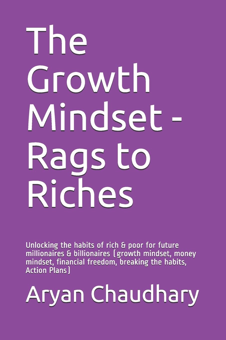 The Growth Mindset - Rags to Riches: Unlocking the habits of rich & poor for future millionaires & billionaires (growth mindset, money mindset, financial freedom, breaking the habits, Action Plans)