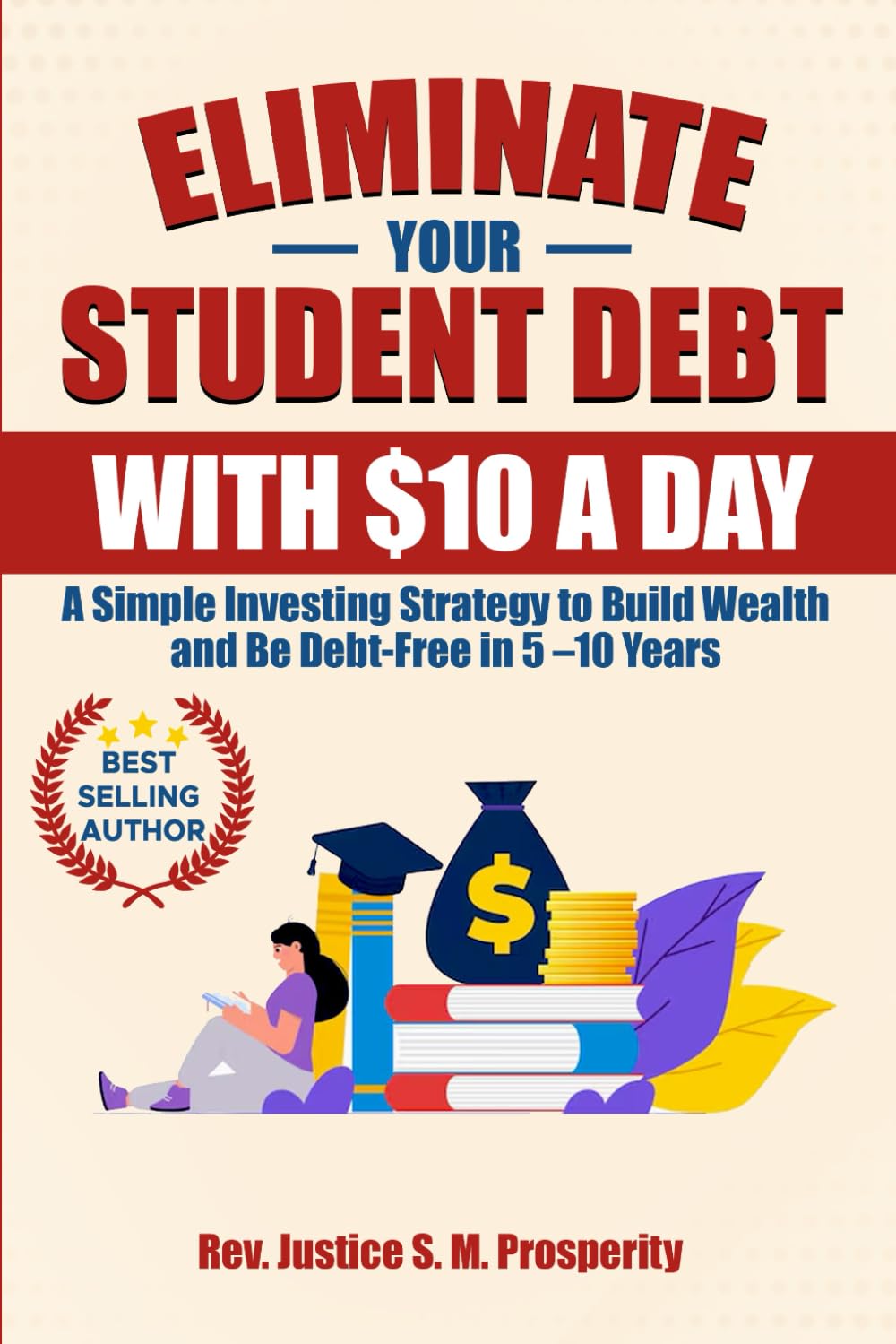 ELIMINATE YOUR STUDENT DEBT WITH $10 A DAY: A Simple Investing Strategy to Build Wealth and Be Debt-Free in 5 –10 Years