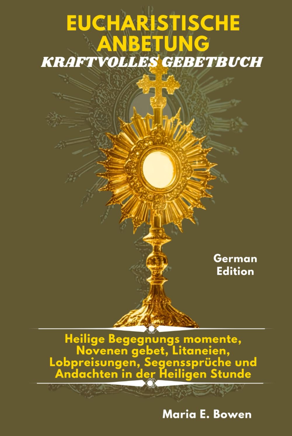 EUCHARISTISCHE ANBETUNG KRAFTVOLLES GEBETBUCH: Heilige Begegnungs momente, Novenen gebet, Litaneien, Lobpreisungen, Segenssprüche und Andachten in der Heiligen Stunde.