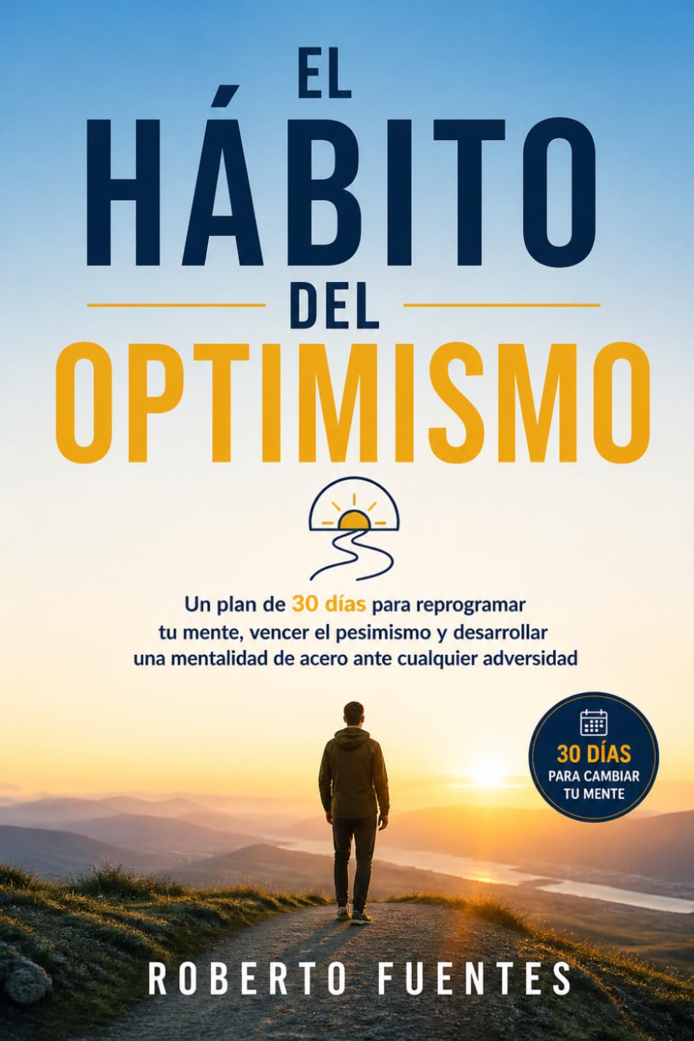 EL HÁBITO DEL OPTIMISMO: Un plan de 30 días para reprogramar tu mente, vencer el pesimismo y desarrollar una mentalidad de acero ante cualquier adversidad