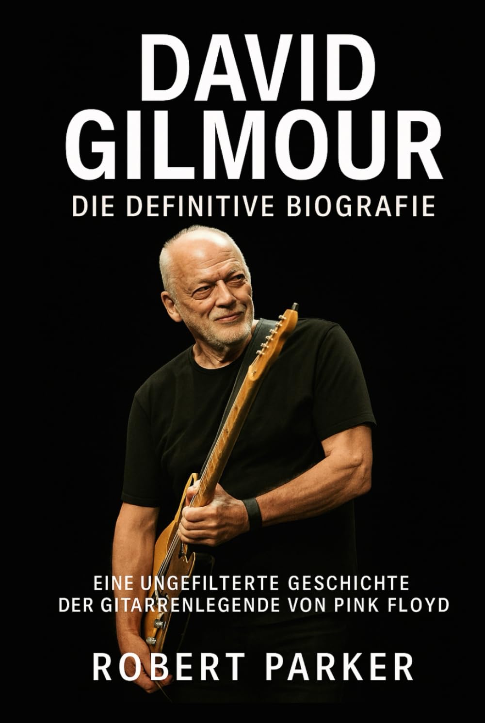 David Gilmour: Die definitive Biografie: Eine ungefilterte Geschichte der Gitarrenlegende von Pink Floyd